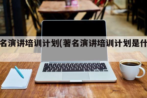 著名演讲培训计划(著名演讲培训计划是什么)